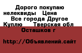 Дорого покупаю нелеквиды › Цена ­ 50 000 - Все города Другое » Куплю   . Тверская обл.,Осташков г.